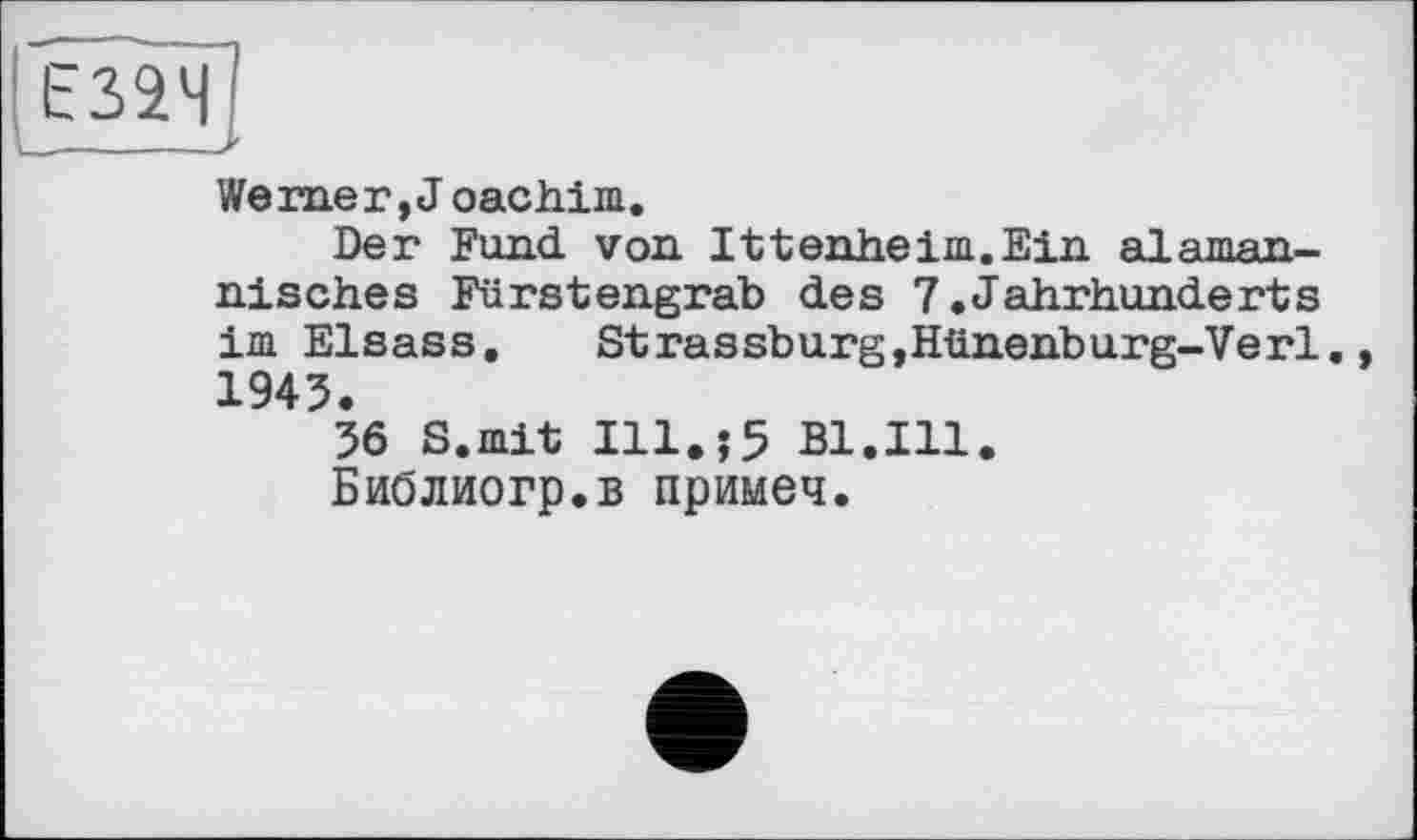 ﻿Werner, J oachim.
Der Fund von Ittenheim.Ein alemannisches Fürstengrab des 7.Jahrhunderts im Elsass. Strassburg,Hünenburg-Verl. 1945.
56 S.mit I11.J5 Bl.Ill.
Библиогр.в примеч.